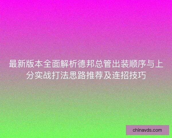 最新版本全面解析德邦总管出装顺序与上分实战打法思路推荐及连招技巧