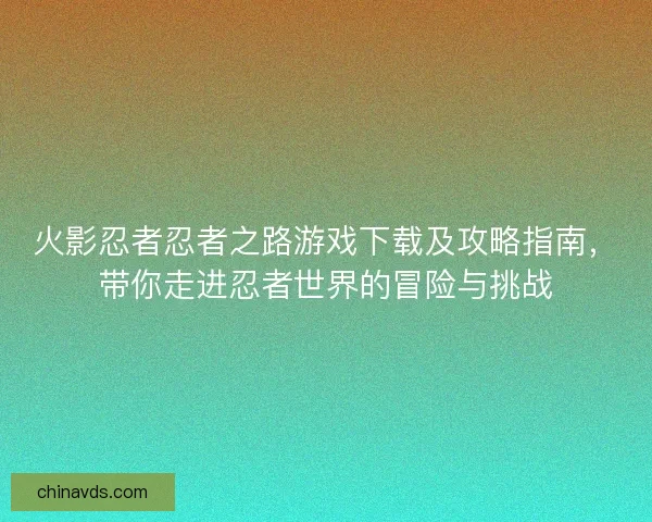 火影忍者忍者之路游戏下载及攻略指南，带你走进忍者世界的冒险与挑战