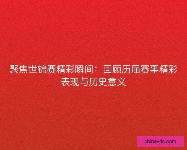 聚焦世锦赛精彩瞬间:回顾历届赛事精彩表现与历史意义 聚焦世锦赛精彩瞬间:回顾历届赛事精彩表现与历史意义
