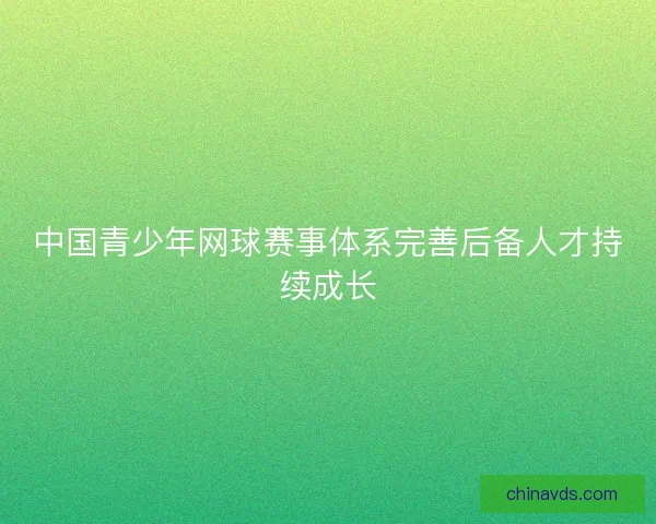 中国青少年网球赛事体系完善后备人才持续成长 中国青少年网球赛事体系完善后备人才持续成长