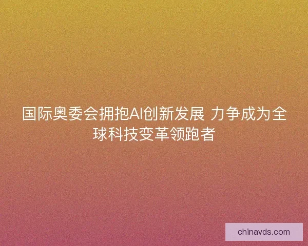 国际奥委会拥抱AI创新发展 力争成为全球科技变革领跑者 国际奥委会拥抱AI创新发展 力争成为全球科技变革领跑者