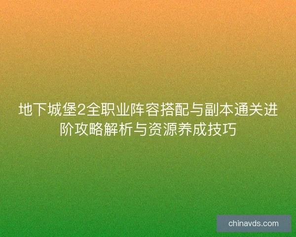 地下城堡2全职业阵容搭配与副本通关进阶攻略解析与资源养成技巧