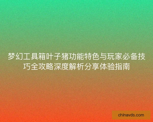 梦幻工具箱叶子猪功能特色与玩家必备技巧全攻略深度解析分享体验指南