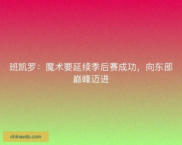 班凯罗：魔术要延续季后赛成功，向东部巅峰迈进