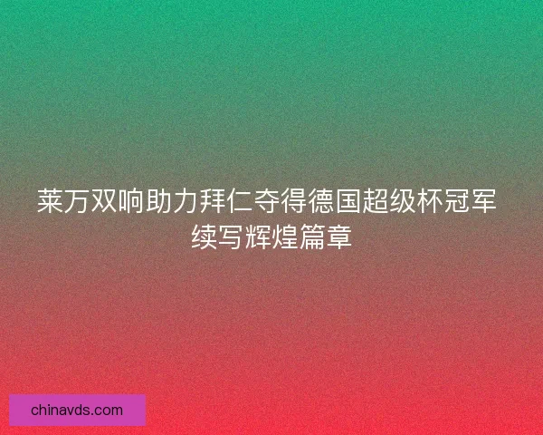 莱万双响助力拜仁夺得德国超级杯冠军 续写辉煌篇章