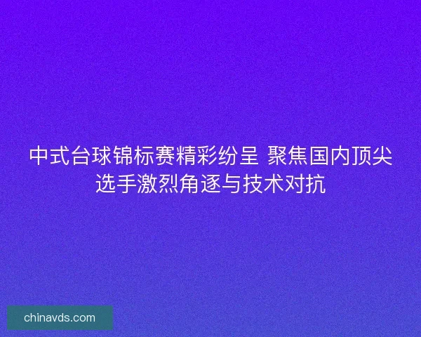 中式台球锦标赛精彩纷呈 聚焦国内顶尖选手激烈角逐与技术对抗 中式台球锦标赛精彩纷呈 聚焦国内顶尖选手激烈角逐与技术对抗