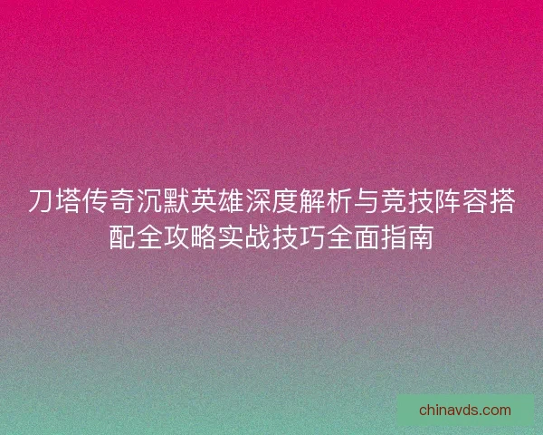 刀塔传奇沉默英雄深度解析与竞技阵容搭配全攻略实战技巧全面指南 刀塔传奇沉默英雄深度解析与竞技阵容搭配全攻略实战技巧全面指南