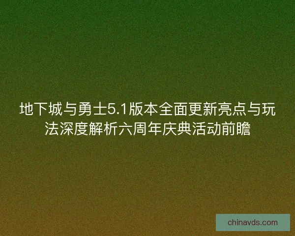 地下城与勇士5.1版本全面更新亮点与玩法深度解析六周年庆典活动前瞻 地下城与勇士5.1版本全面更新亮点与玩法深度解析六周年庆典活动前瞻