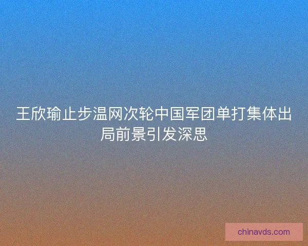 王欣瑜止步温网次轮中国军团单打集体出局前景引发深思 王欣瑜止步温网次轮中国军团单打集体出局前景引发深思