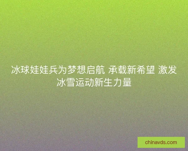 冰球娃娃兵为梦想启航 承载新希望 激发冰雪运动新生力量 冰球娃娃兵为梦想启航 承载新希望 激发冰雪运动新生力量