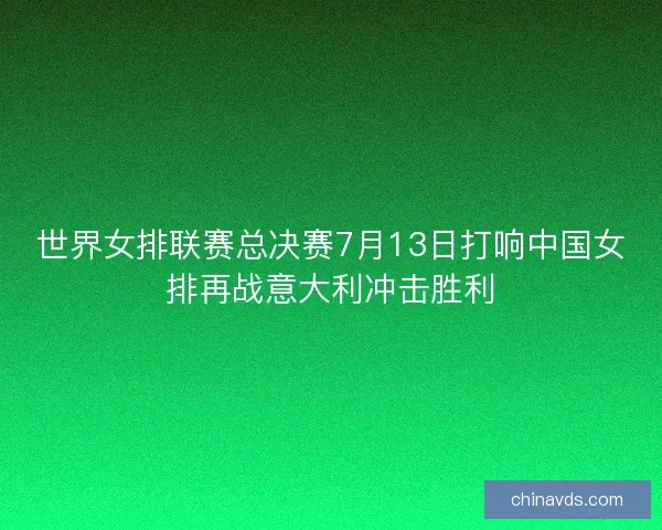 世界女排联赛总决赛7月13日打响中国女排再战意大利冲击胜利 世界女排联赛总决赛7月13日打响中国女排再战意大利冲击胜利