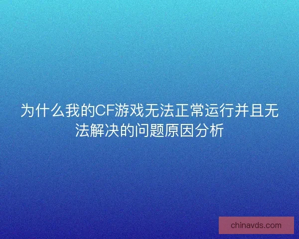 为什么我的CF游戏无法正常运行并且无法解决的问题原因分析 为什么我的CF游戏无法正常运行并且无法解决的问题原因分析