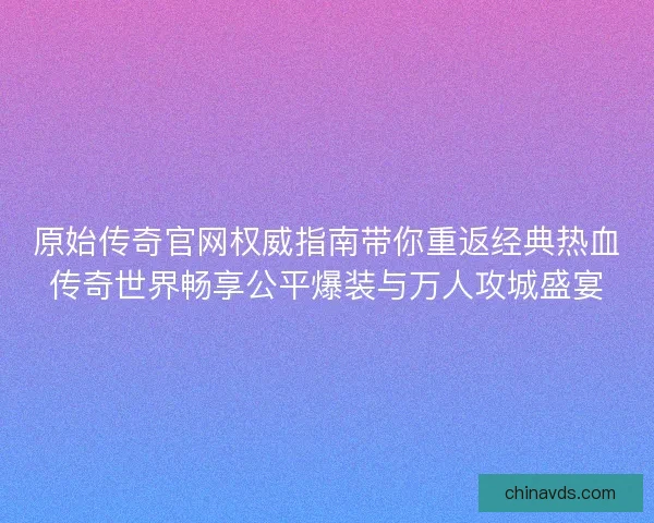 原始传奇官网权威指南带你重返经典热血传奇世界畅享公平爆装与万人攻城盛宴