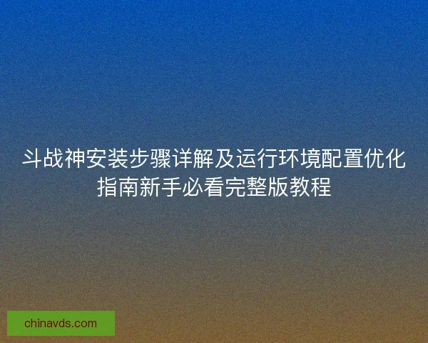 斗战神安装步骤详解及运行环境配置优化指南新手必看完整版教程 斗战神安装步骤详解及运行环境配置优化指南新手必看完整版教程